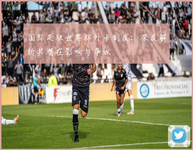 国际足联世界杯外卡制度：深度解析其潜在影响与争议
