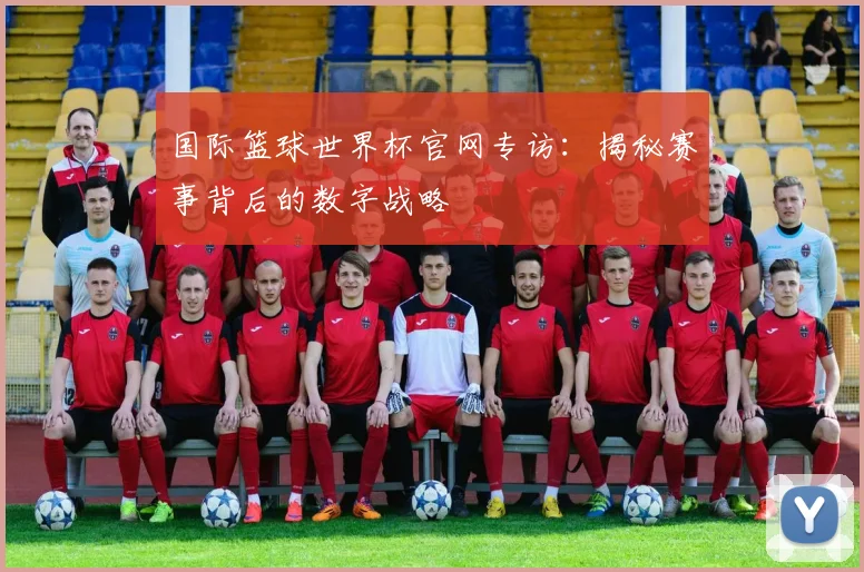 国际篮球世界杯官网专访：揭秘赛事背后的数字战略