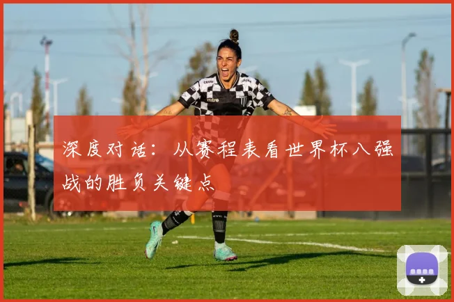 深度对话:从赛程表看世界杯八强战的胜负关键点