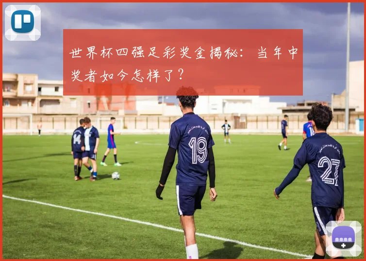 世界杯四强足彩奖金揭秘:当年中奖者如今怎样了?