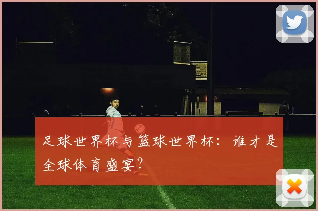 足球世界杯与篮球世界杯：谁才是全球体育盛宴？
