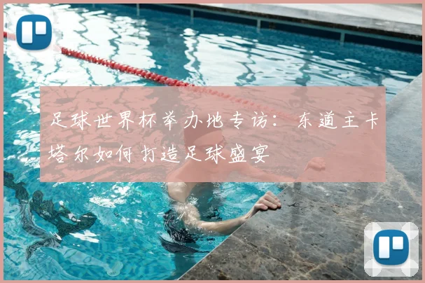 足球世界杯举办地专访：东道主卡塔尔如何打造足球盛宴