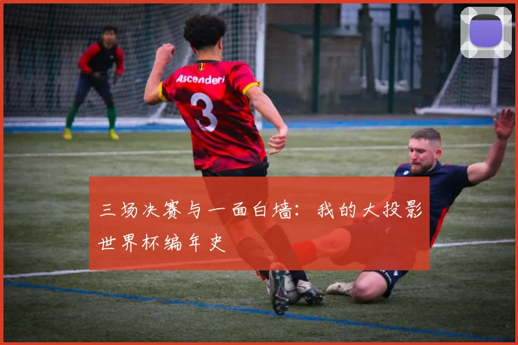 三场决赛与一面白墙:我的大投影世界杯编年史