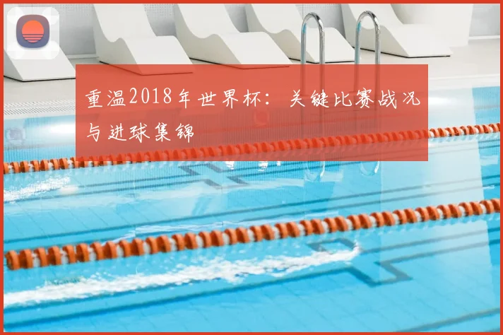 重温2018年世界杯：关键比赛战况与进球集锦